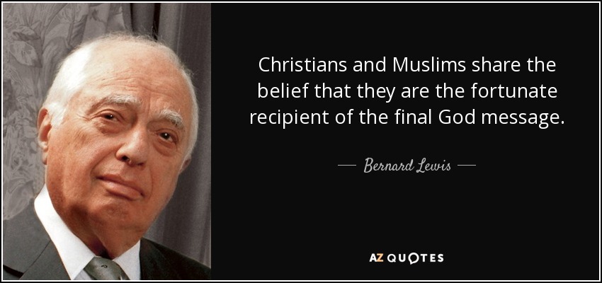 Christians and Muslims share the belief that they are the fortunate recipient of the final God message. - Bernard Lewis