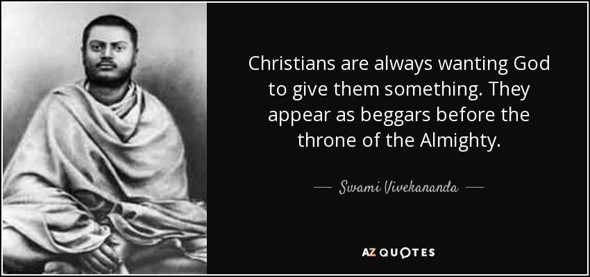 Christians are always wanting God to give them something. They appear as beggars before the throne of the Almighty. - Swami Vivekananda