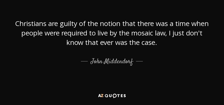 Christians are guilty of the notion that there was a time when people were required to live by the mosaic law, I just don't know that ever was the case. - John Middendorf