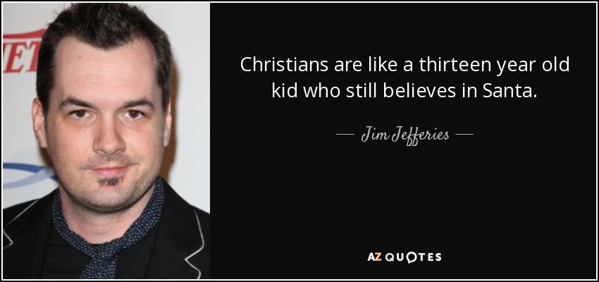 Christians are like a thirteen year old kid who still believes in Santa. - Jim Jefferies