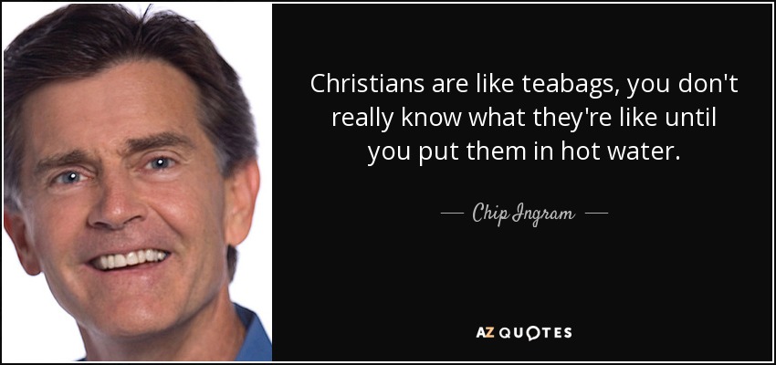 Christians are like teabags, you don't really know what they're like until you put them in hot water. - Chip Ingram