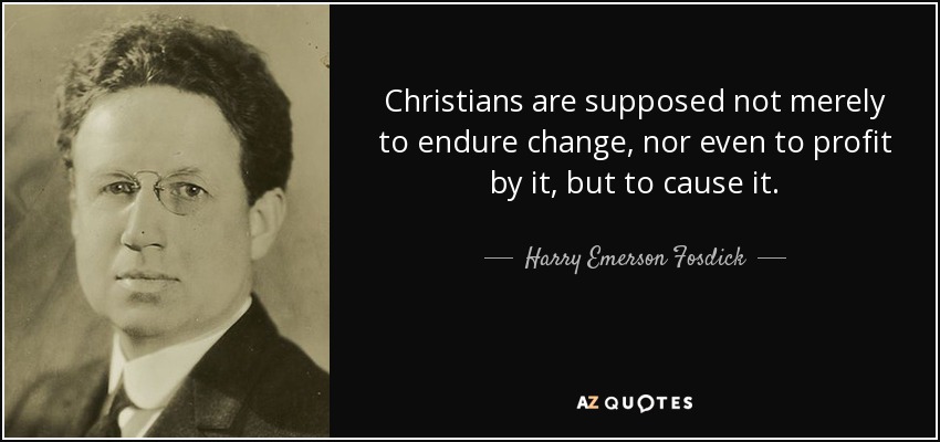 Christians are supposed not merely to endure change, nor even to profit by it, but to cause it. - Harry Emerson Fosdick