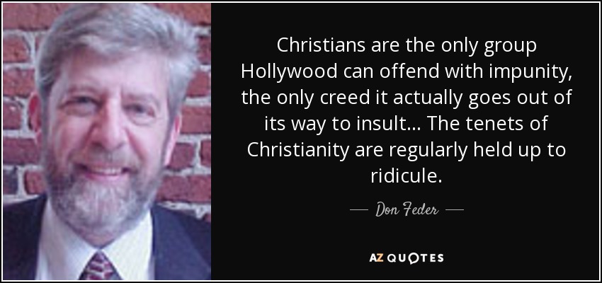Christians are the only group Hollywood can offend with impunity, the only creed it actually goes out of its way to insult... The tenets of Christianity are regularly held up to ridicule. - Don Feder