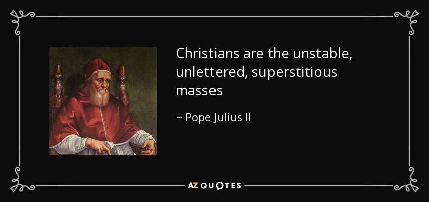 Christians are the unstable, unlettered, superstitious masses - Pope Julius II