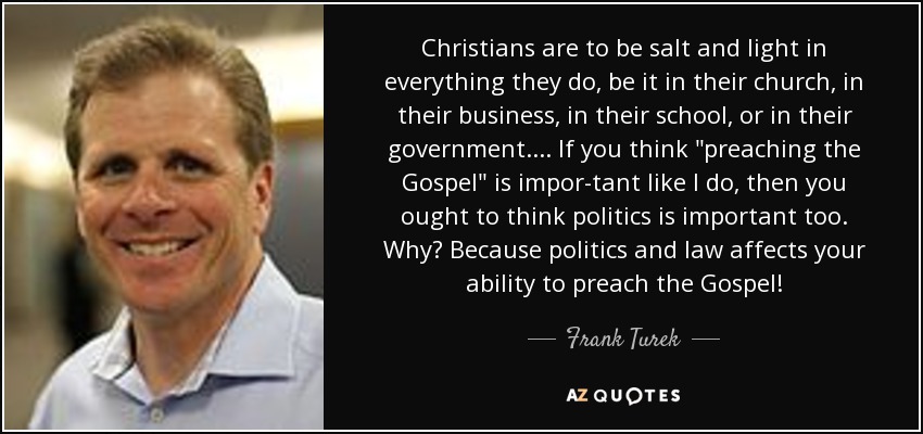 Christians are to be salt and light in everything they do, be it in their church, in their business, in their school, or in their government.... If you think 