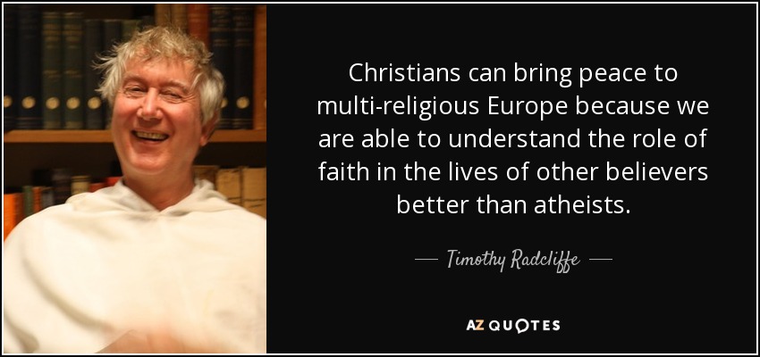 Christians can bring peace to multi-religious Europe because we are able to understand the role of faith in the lives of other believers better than atheists. - Timothy Radcliffe