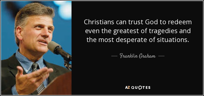 Christians can trust God to redeem even the greatest of tragedies and the most desperate of situations. - Franklin Graham