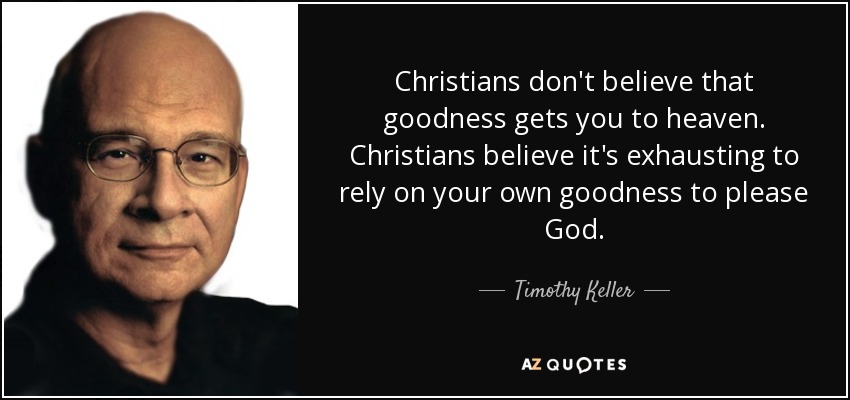 Christians don't believe that goodness gets you to heaven. Christians believe it's exhausting to rely on your own goodness to please God. - Timothy Keller