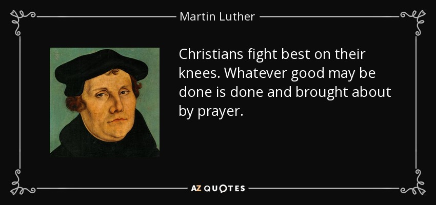 Christians fight best on their knees. Whatever good may be done is done and brought about by prayer. - Martin Luther