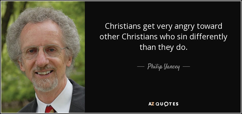 Christians get very angry toward other Christians who sin differently than they do. - Philip Yancey