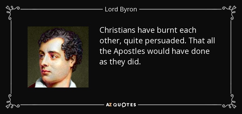 Christians have burnt each other, quite persuaded. That all the Apostles would have done as they did. - Lord Byron