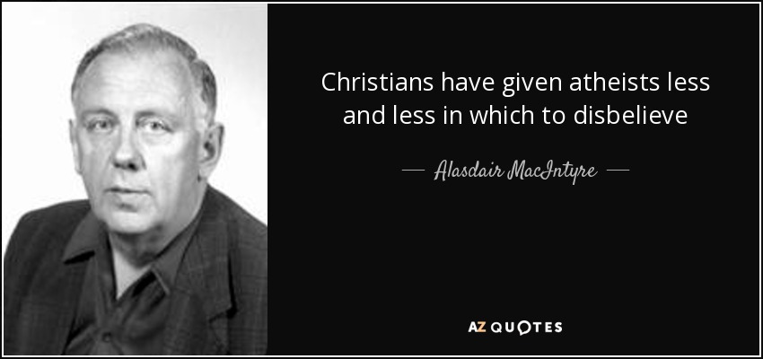 Christians have given atheists less and less in which to disbelieve - Alasdair MacIntyre