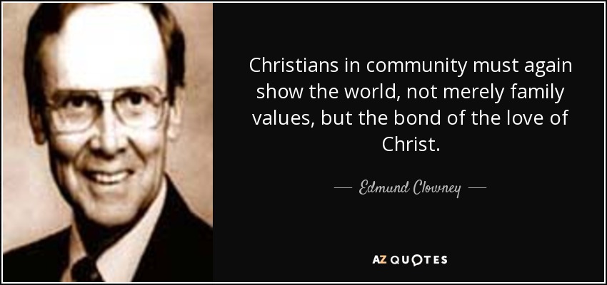 Christians in community must again show the world, not merely family values, but the bond of the love of Christ. - Edmund Clowney