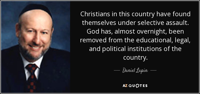 Christians in this country have found themselves under selective assault. God has, almost overnight, been removed from the educational, legal, and political institutions of the country. - Daniel Lapin