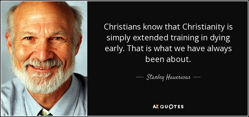 Christians know that Christianity is simply extended training in dying early. That is what we have always been about. - Stanley Hauerwas