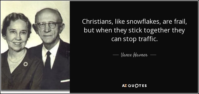 Christians, like snowflakes, are frail, but when they stick together they can stop traffic. - Vance Havner