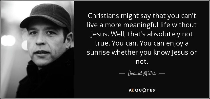 Christians might say that you can't live a more meaningful life without Jesus. Well, that's absolutely not true. You can. You can enjoy a sunrise whether you know Jesus or not. - Donald Miller