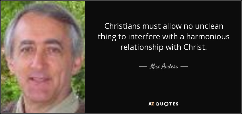 Christians must allow no unclean thing to interfere with a harmonious relationship with Christ. - Max Anders