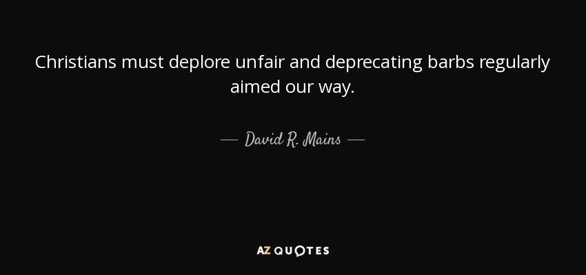 Christians must deplore unfair and deprecating barbs regularly aimed our way. - David R. Mains