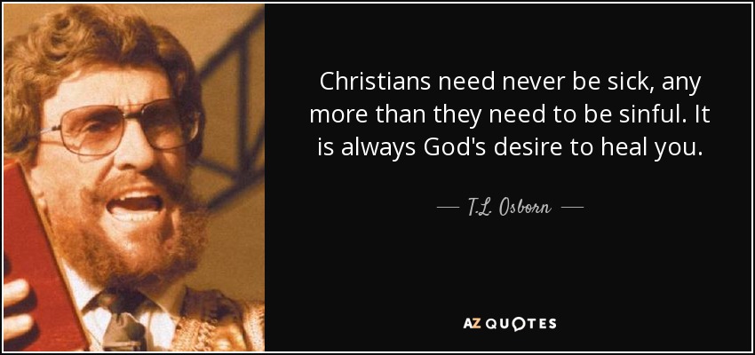 Christians need never be sick, any more than they need to be sinful. It is always God's desire to heal you. - T.L. Osborn