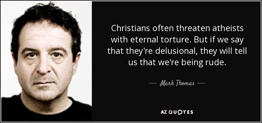 Christians often threaten atheists with eternal torture. But if we say that they're delusional, they will tell us that we're being rude. - Mark Thomas