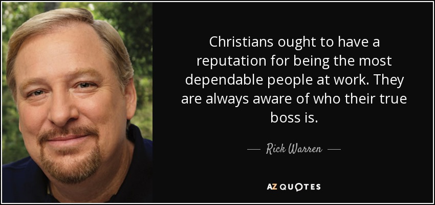 Christians ought to have a reputation for being the most dependable people at work. They are always aware of who their true boss is. - Rick Warren