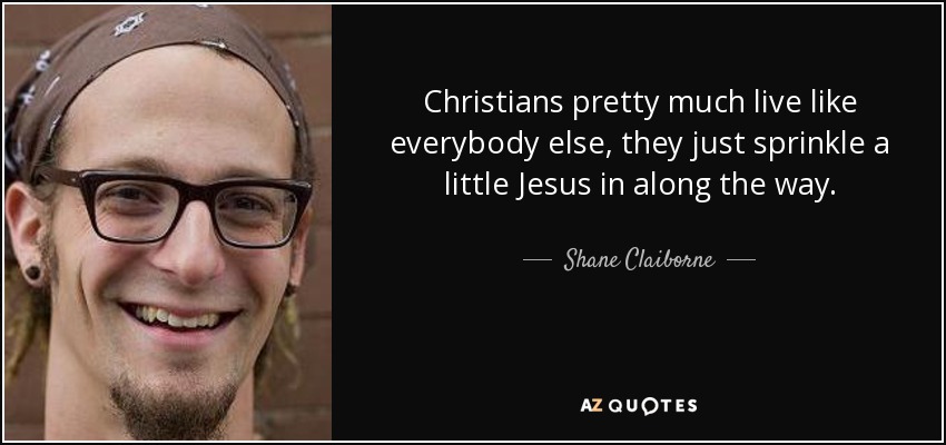 Christians pretty much live like everybody else, they just sprinkle a little Jesus in along the way. - Shane Claiborne