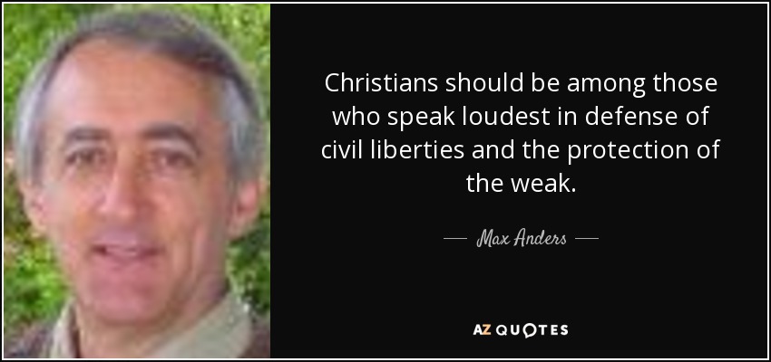 Christians should be among those who speak loudest in defense of civil liberties and the protection of the weak. - Max Anders