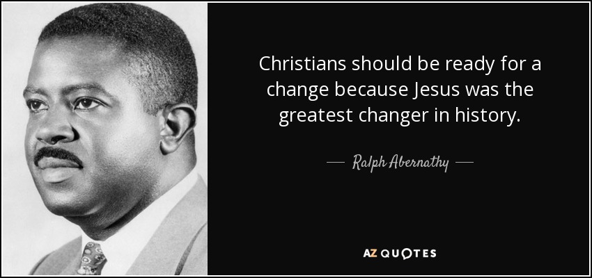 Christians should be ready for a change because Jesus was the greatest changer in history. - Ralph Abernathy