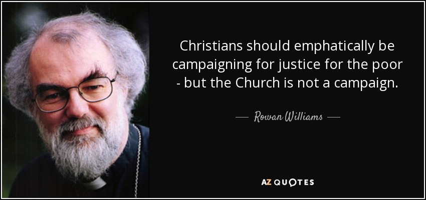 Christians should emphatically be campaigning for justice for the poor - but the Church is not a campaign. - Rowan Williams