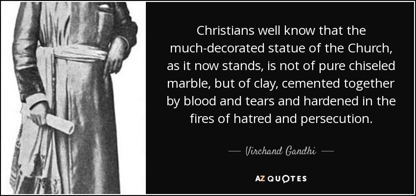 Christians well know that the much-decorated statue of the Church, as it now stands, is not of pure chiseled marble, but of clay, cemented together by blood and tears and hardened in the fires of hatred and persecution. - Virchand Gandhi