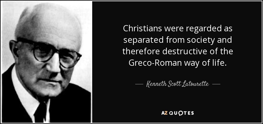 Christians were regarded as separated from society and therefore destructive of the Greco-Roman way of life. - Kenneth Scott Latourette