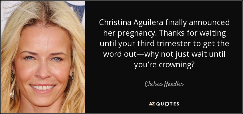 Christina Aguilera finally announced her pregnancy. Thanks for waiting until your third trimester to get the word out—why not just wait until you’re crowning? - Chelsea Handler