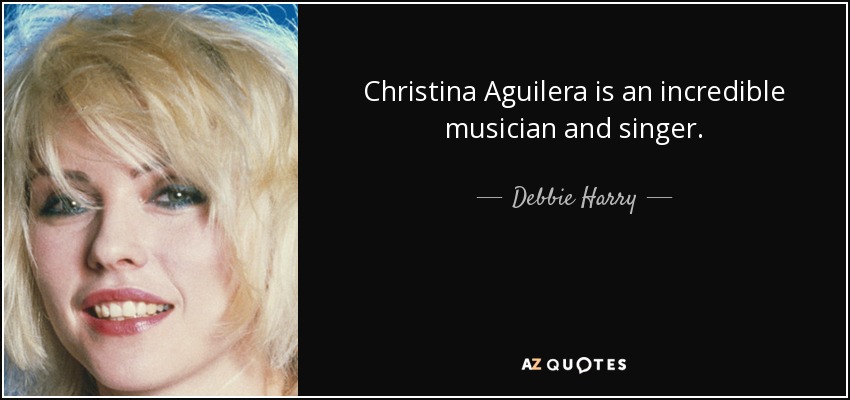 Christina Aguilera is an incredible musician and singer. - Debbie Harry