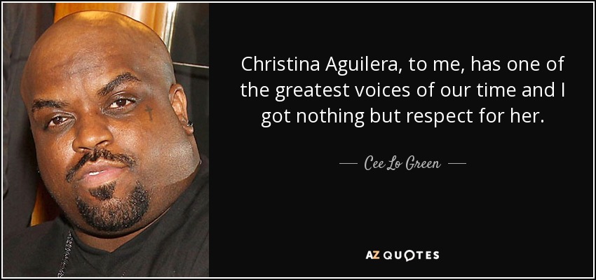 Christina Aguilera, to me, has one of the greatest voices of our time and I got nothing but respect for her. - Cee Lo Green