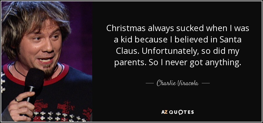 Christmas always sucked when I was a kid because I believed in Santa Claus. Unfortunately, so did my parents. So I never got anything. - Charlie Viracola