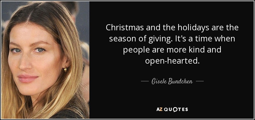 Christmas and the holidays are the season of giving. It's a time when people are more kind and open-hearted. - Gisele Bundchen