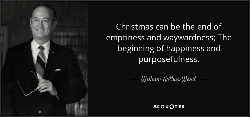 Christmas can be the end of emptiness and waywardness; The beginning of happiness and purposefulness. - William Arthur Ward