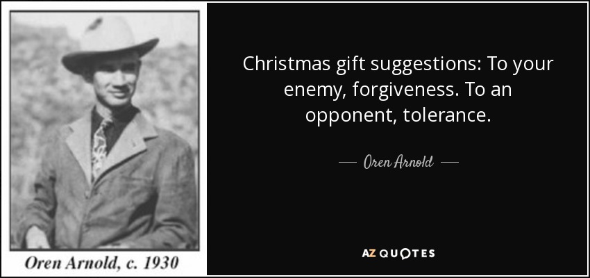 Christmas gift suggestions: To your enemy, forgiveness. To an opponent, tolerance. - Oren Arnold
