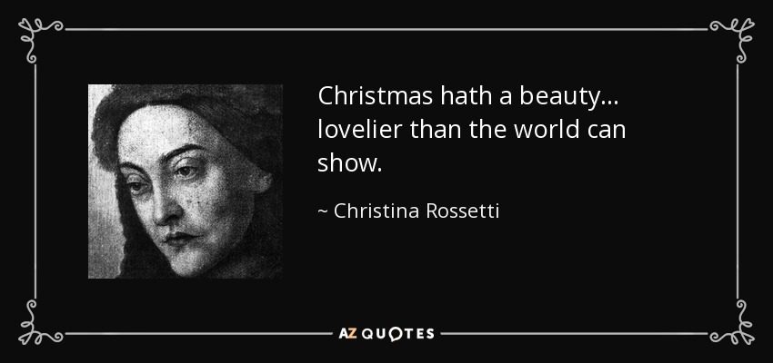 Christmas hath a beauty ... lovelier than the world can show. - Christina Rossetti