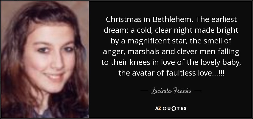 Christmas in Bethlehem. The earliest dream: a cold, clear night made bright by a magnificent star, the smell of anger, marshals and clever men falling to their knees in love of the lovely baby, the avatar of faultless love...!!! - Lucinda Franks