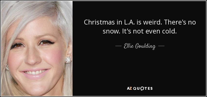 Christmas in L.A. is weird. There's no snow. It's not even cold. - Ellie Goulding