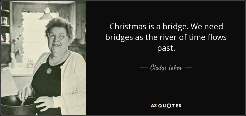 Christmas is a bridge. We need bridges as the river of time flows past. - Gladys Taber