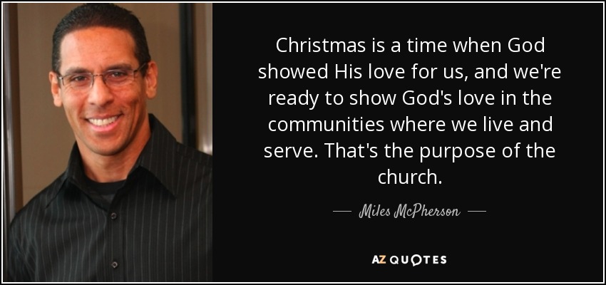 Christmas is a time when God showed His love for us, and we're ready to show God's love in the communities where we live and serve. That's the purpose of the church. - Miles McPherson