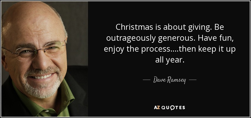Christmas is about giving. Be outrageously generous. Have fun, enjoy the process....then keep it up all year. - Dave Ramsey