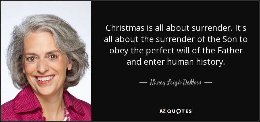Christmas is all about surrender. It's all about the surrender of the Son to obey the perfect will of the Father and enter human history. - Nancy Leigh DeMoss