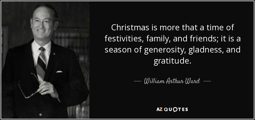Christmas is more that a time of festivities, family, and friends; it is a season of generosity, gladness, and gratitude. - William Arthur Ward