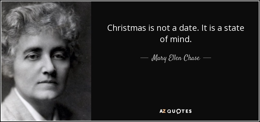 Christmas is not a date. It is a state of mind. - Mary Ellen Chase