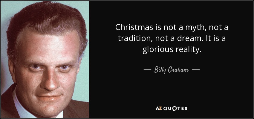 Christmas is not a myth, not a tradition, not a dream. It is a glorious reality. - Billy Graham