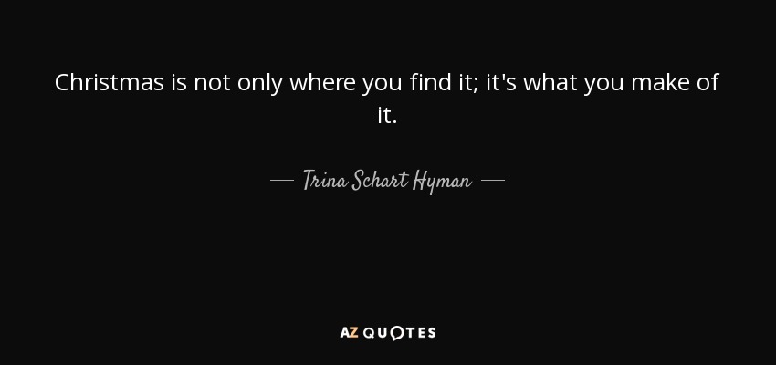 Christmas is not only where you find it; it's what you make of it. - Trina Schart Hyman